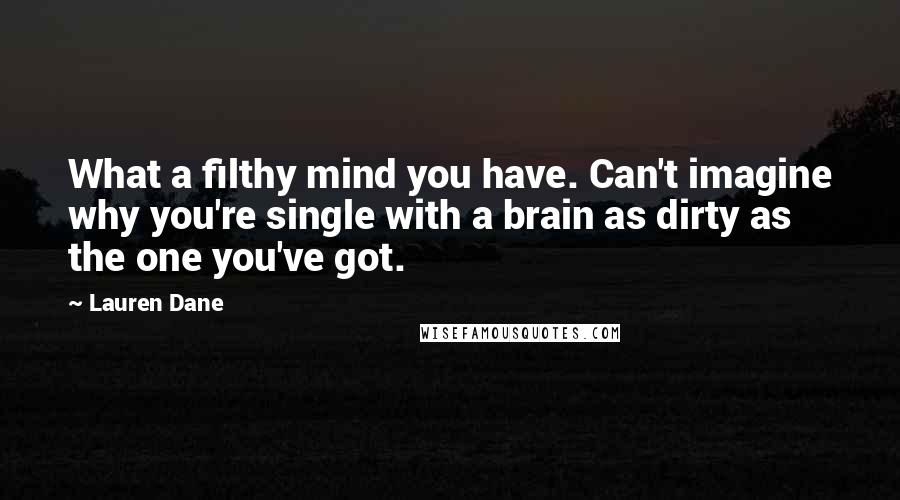 Lauren Dane Quotes: What a filthy mind you have. Can't imagine why you're single with a brain as dirty as the one you've got.