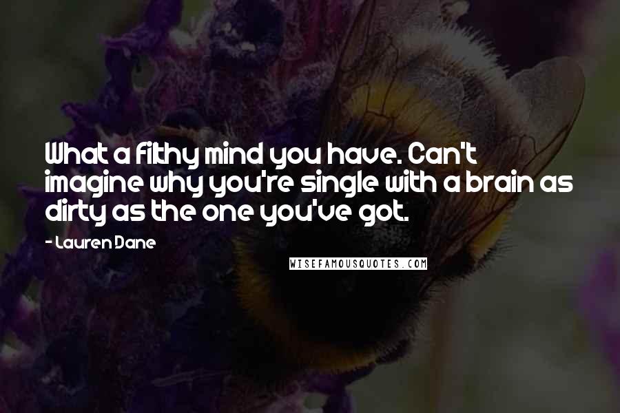 Lauren Dane Quotes: What a filthy mind you have. Can't imagine why you're single with a brain as dirty as the one you've got.