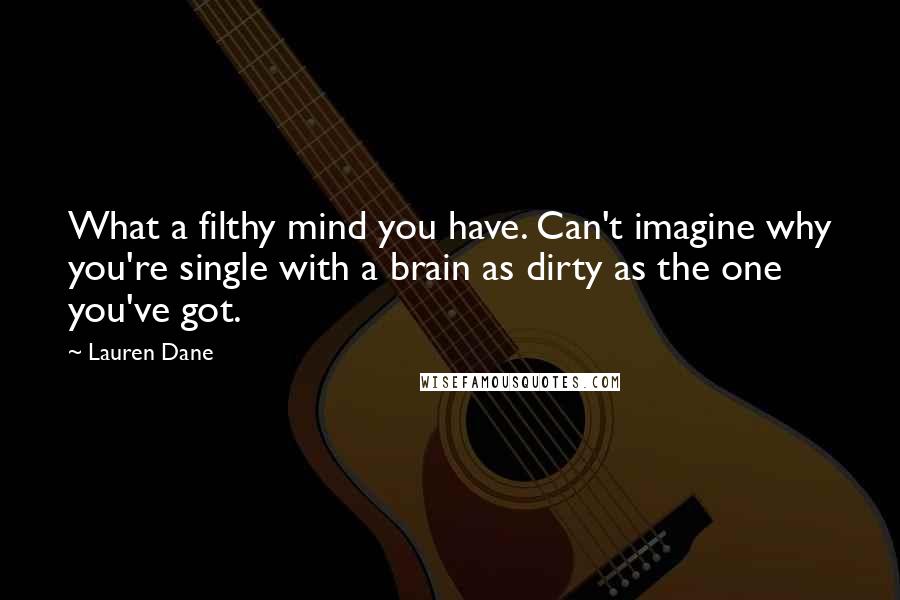 Lauren Dane Quotes: What a filthy mind you have. Can't imagine why you're single with a brain as dirty as the one you've got.