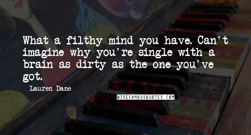 Lauren Dane Quotes: What a filthy mind you have. Can't imagine why you're single with a brain as dirty as the one you've got.