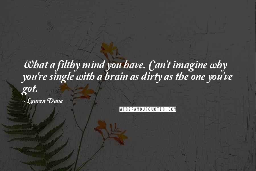 Lauren Dane Quotes: What a filthy mind you have. Can't imagine why you're single with a brain as dirty as the one you've got.