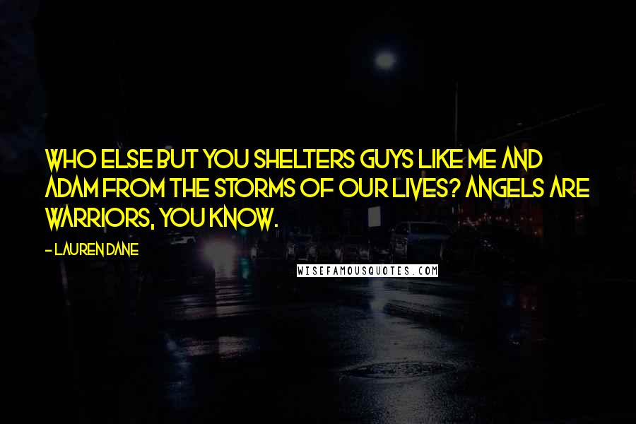 Lauren Dane Quotes: Who else but you shelters guys like me and Adam from the storms of our lives? Angels are warriors, you know.