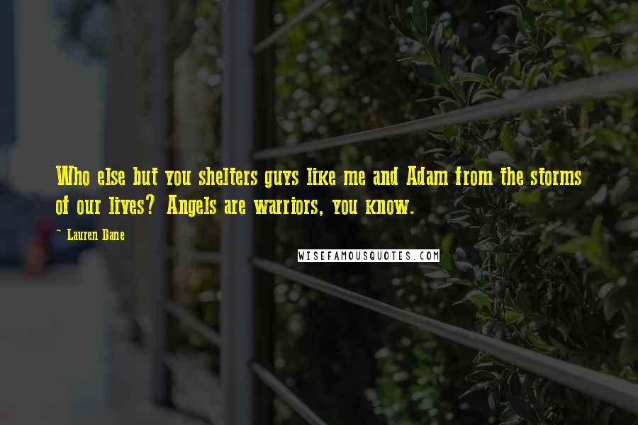 Lauren Dane Quotes: Who else but you shelters guys like me and Adam from the storms of our lives? Angels are warriors, you know.