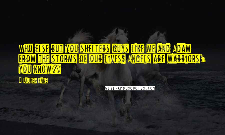 Lauren Dane Quotes: Who else but you shelters guys like me and Adam from the storms of our lives? Angels are warriors, you know.