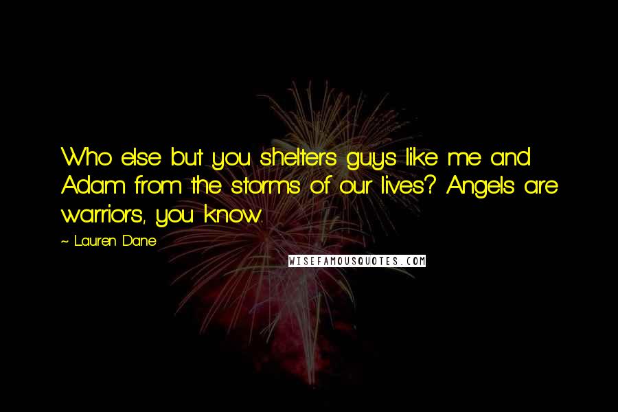 Lauren Dane Quotes: Who else but you shelters guys like me and Adam from the storms of our lives? Angels are warriors, you know.