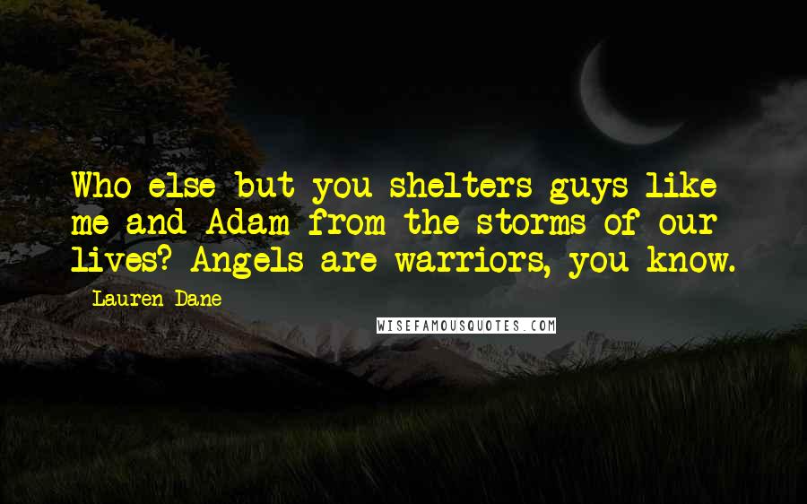 Lauren Dane Quotes: Who else but you shelters guys like me and Adam from the storms of our lives? Angels are warriors, you know.