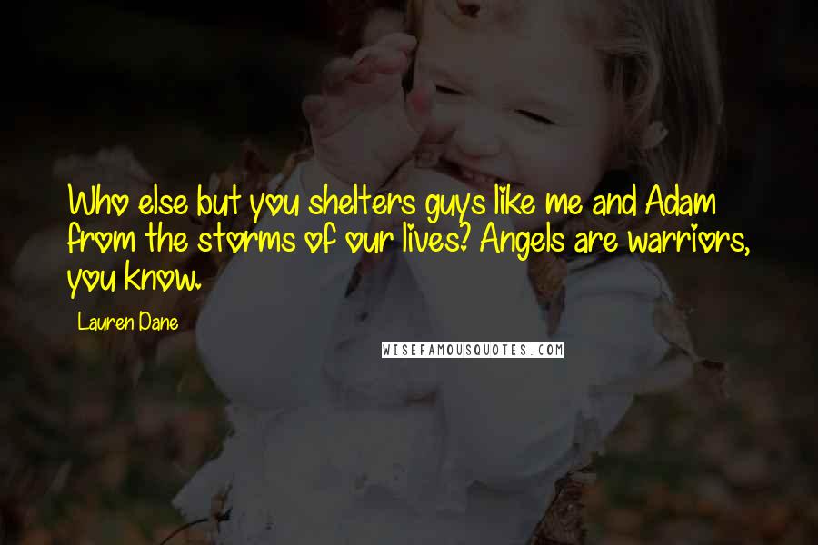 Lauren Dane Quotes: Who else but you shelters guys like me and Adam from the storms of our lives? Angels are warriors, you know.