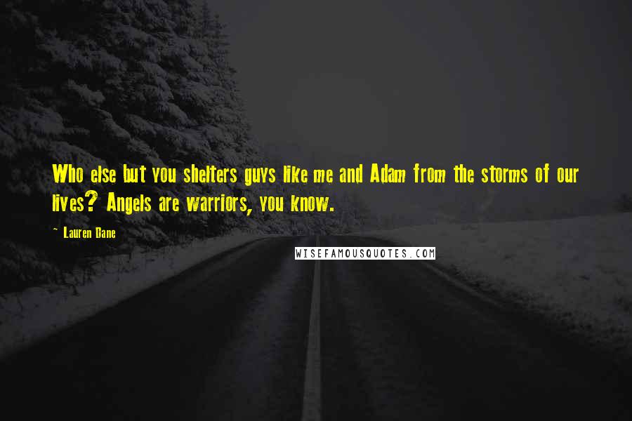 Lauren Dane Quotes: Who else but you shelters guys like me and Adam from the storms of our lives? Angels are warriors, you know.