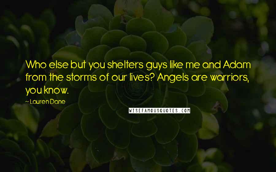 Lauren Dane Quotes: Who else but you shelters guys like me and Adam from the storms of our lives? Angels are warriors, you know.