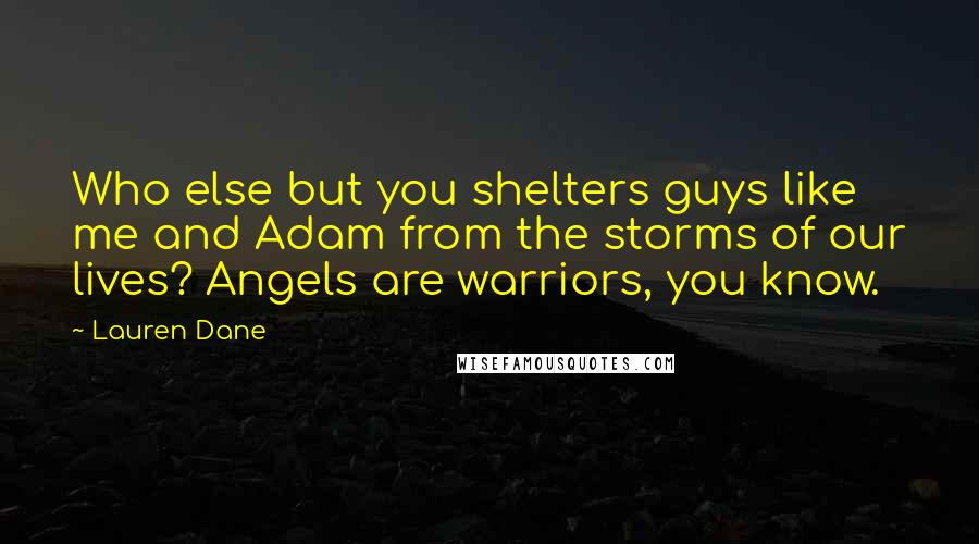 Lauren Dane Quotes: Who else but you shelters guys like me and Adam from the storms of our lives? Angels are warriors, you know.