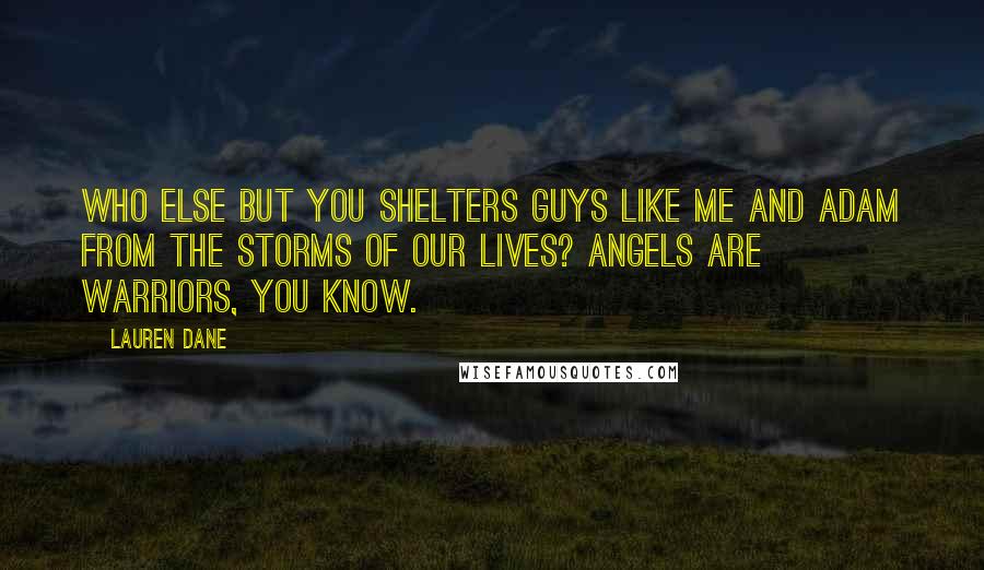 Lauren Dane Quotes: Who else but you shelters guys like me and Adam from the storms of our lives? Angels are warriors, you know.