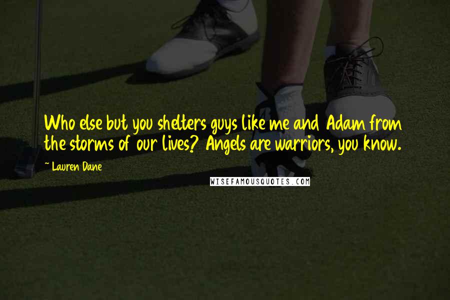 Lauren Dane Quotes: Who else but you shelters guys like me and Adam from the storms of our lives? Angels are warriors, you know.