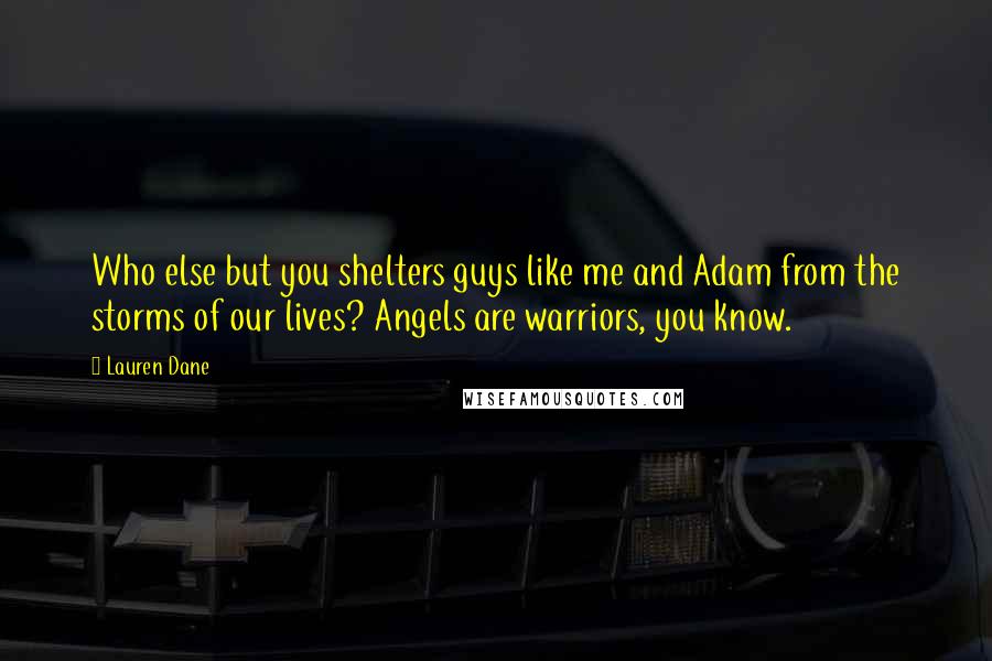 Lauren Dane Quotes: Who else but you shelters guys like me and Adam from the storms of our lives? Angels are warriors, you know.