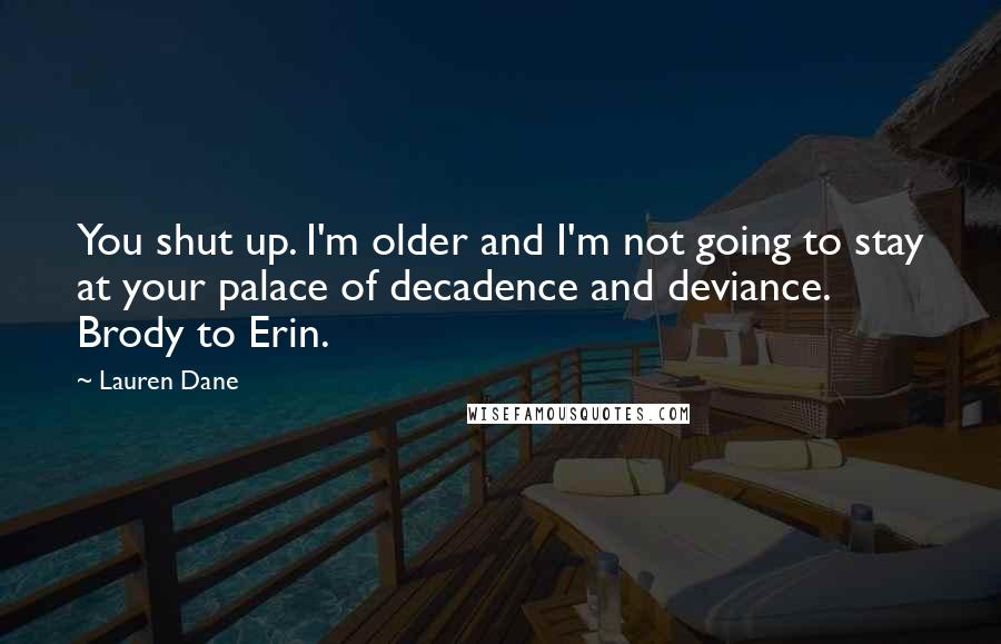 Lauren Dane Quotes: You shut up. I'm older and I'm not going to stay at your palace of decadence and deviance. Brody to Erin.