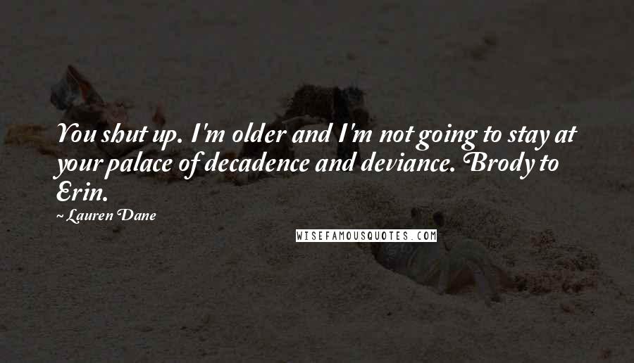 Lauren Dane Quotes: You shut up. I'm older and I'm not going to stay at your palace of decadence and deviance. Brody to Erin.