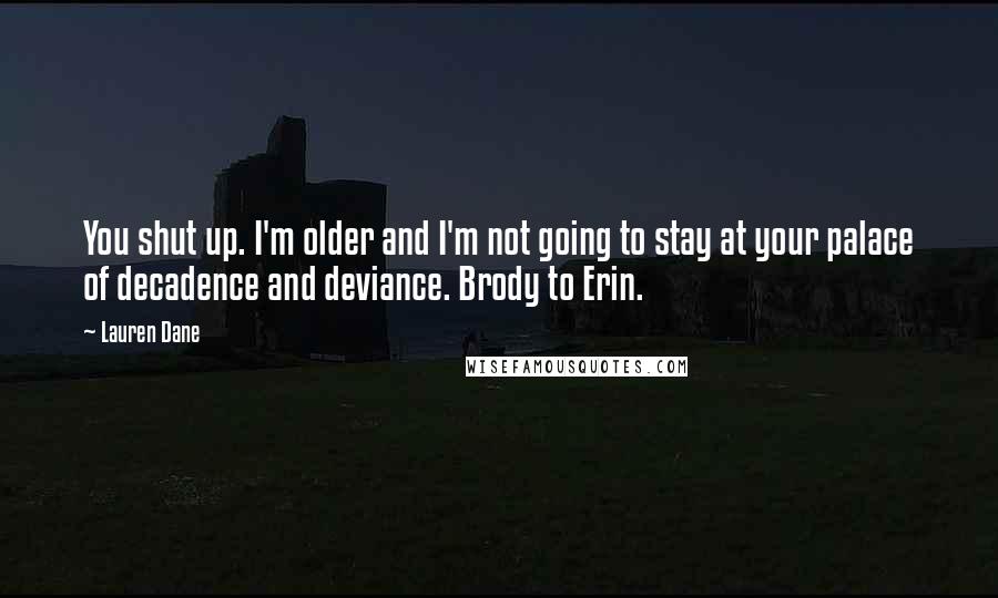 Lauren Dane Quotes: You shut up. I'm older and I'm not going to stay at your palace of decadence and deviance. Brody to Erin.
