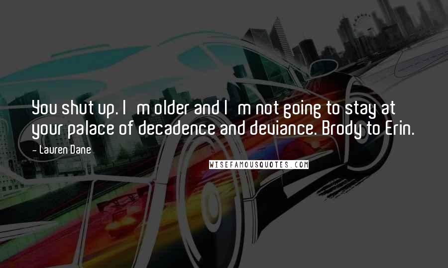 Lauren Dane Quotes: You shut up. I'm older and I'm not going to stay at your palace of decadence and deviance. Brody to Erin.