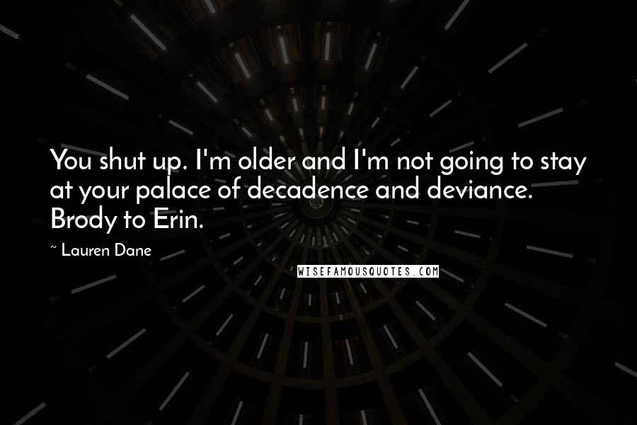Lauren Dane Quotes: You shut up. I'm older and I'm not going to stay at your palace of decadence and deviance. Brody to Erin.