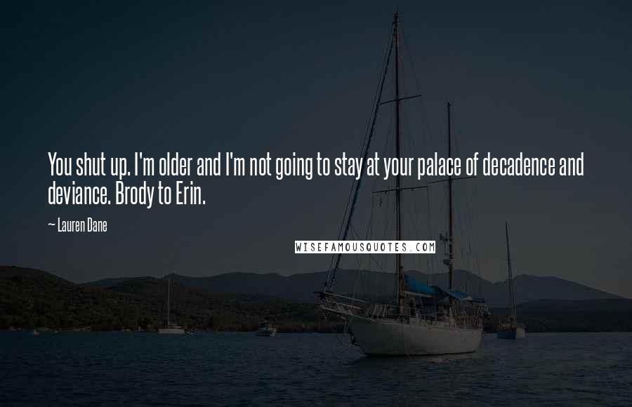 Lauren Dane Quotes: You shut up. I'm older and I'm not going to stay at your palace of decadence and deviance. Brody to Erin.