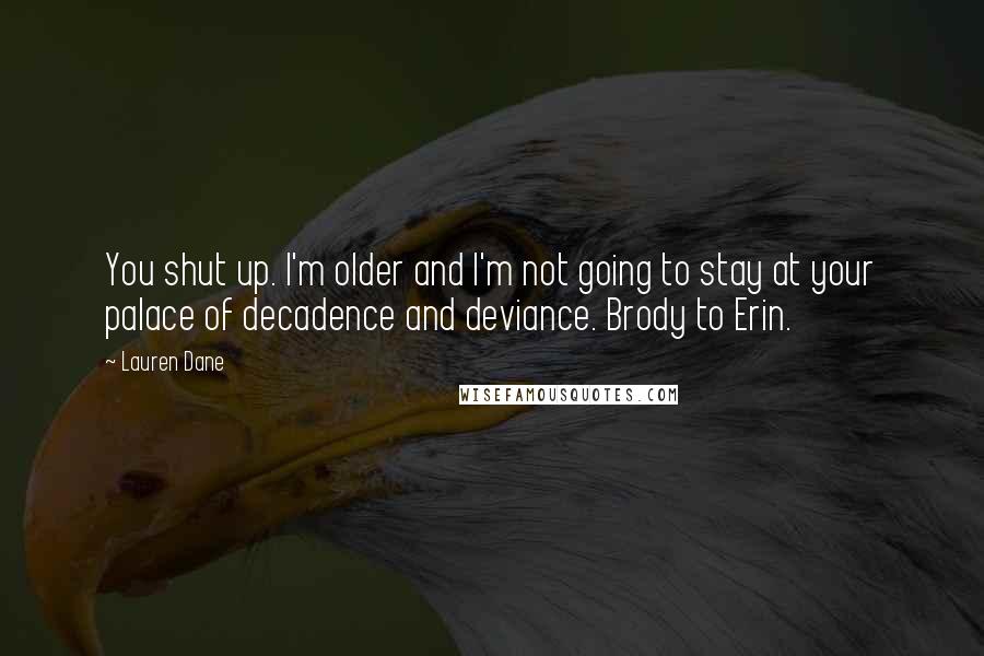Lauren Dane Quotes: You shut up. I'm older and I'm not going to stay at your palace of decadence and deviance. Brody to Erin.