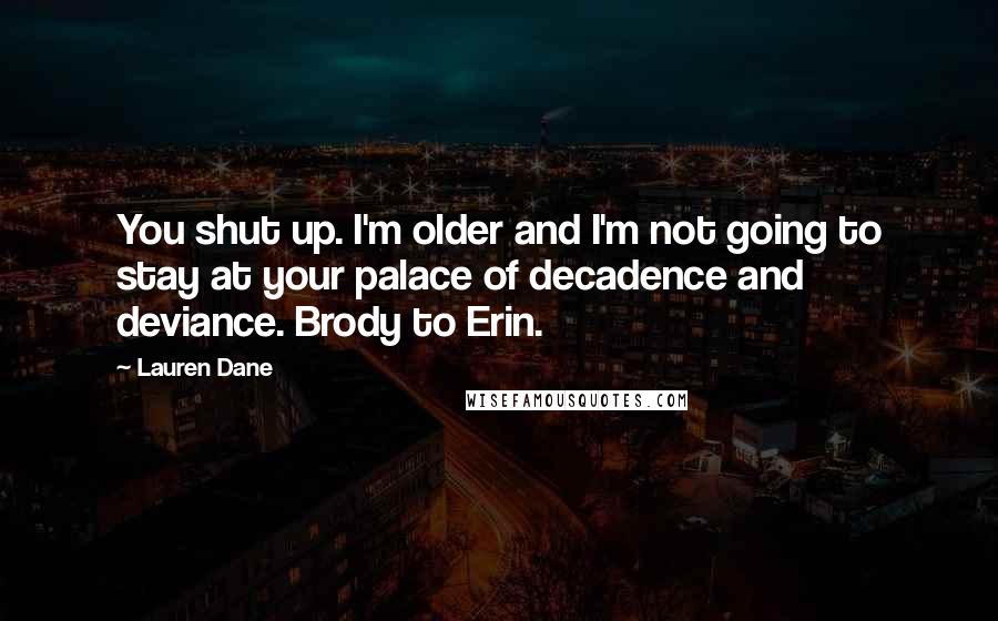 Lauren Dane Quotes: You shut up. I'm older and I'm not going to stay at your palace of decadence and deviance. Brody to Erin.