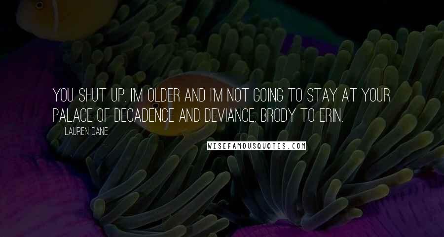 Lauren Dane Quotes: You shut up. I'm older and I'm not going to stay at your palace of decadence and deviance. Brody to Erin.