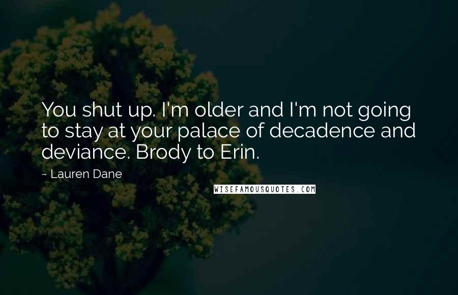 Lauren Dane Quotes: You shut up. I'm older and I'm not going to stay at your palace of decadence and deviance. Brody to Erin.