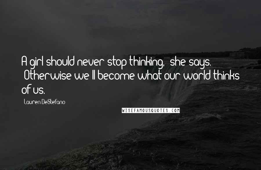 Lauren DeStefano Quotes: A girl should never stop thinking," she says. "Otherwise we'll become what our world thinks of us.
