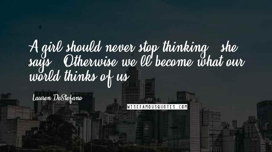 Lauren DeStefano Quotes: A girl should never stop thinking," she says. "Otherwise we'll become what our world thinks of us.