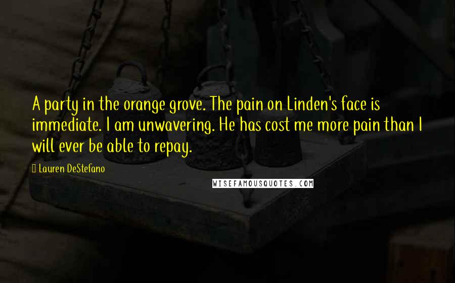 Lauren DeStefano Quotes: A party in the orange grove. The pain on Linden's face is immediate. I am unwavering. He has cost me more pain than I will ever be able to repay.