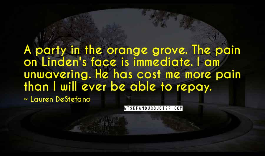 Lauren DeStefano Quotes: A party in the orange grove. The pain on Linden's face is immediate. I am unwavering. He has cost me more pain than I will ever be able to repay.