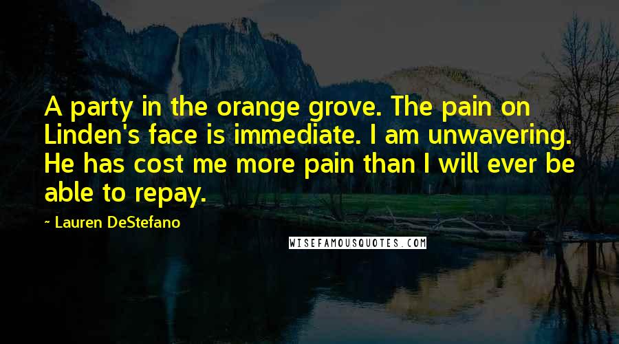 Lauren DeStefano Quotes: A party in the orange grove. The pain on Linden's face is immediate. I am unwavering. He has cost me more pain than I will ever be able to repay.