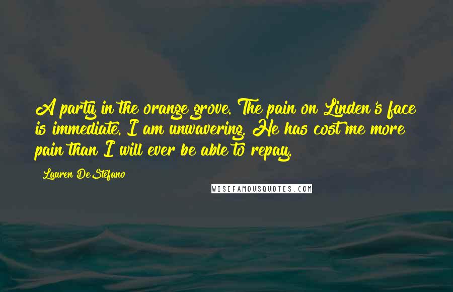 Lauren DeStefano Quotes: A party in the orange grove. The pain on Linden's face is immediate. I am unwavering. He has cost me more pain than I will ever be able to repay.