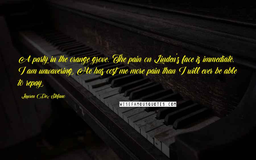 Lauren DeStefano Quotes: A party in the orange grove. The pain on Linden's face is immediate. I am unwavering. He has cost me more pain than I will ever be able to repay.