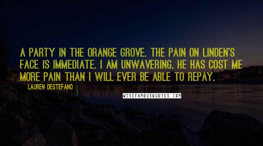 Lauren DeStefano Quotes: A party in the orange grove. The pain on Linden's face is immediate. I am unwavering. He has cost me more pain than I will ever be able to repay.