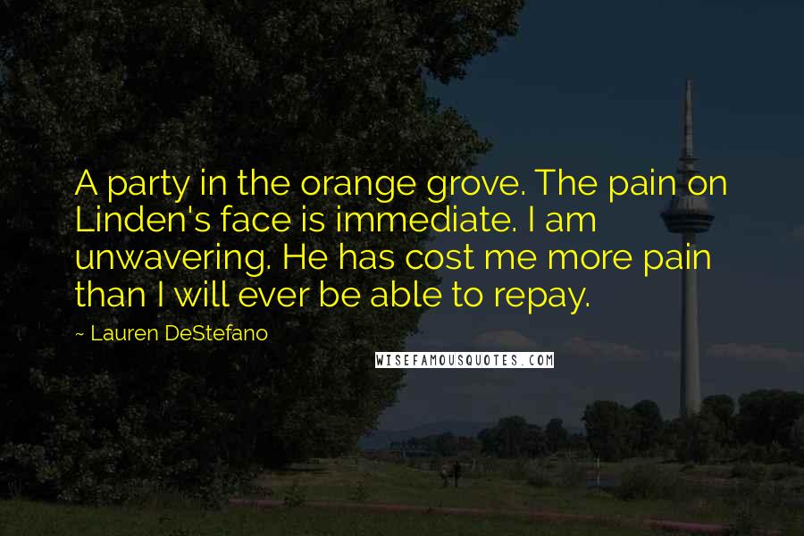 Lauren DeStefano Quotes: A party in the orange grove. The pain on Linden's face is immediate. I am unwavering. He has cost me more pain than I will ever be able to repay.