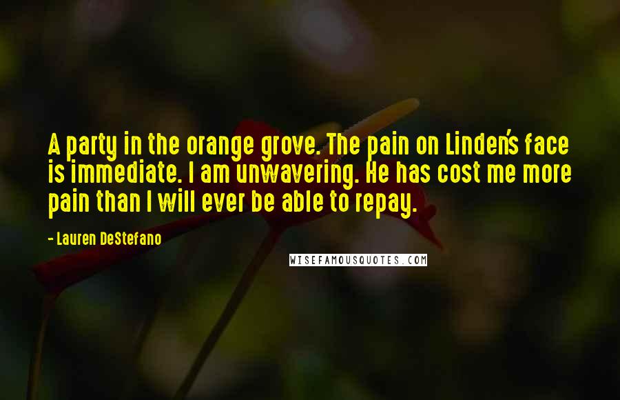 Lauren DeStefano Quotes: A party in the orange grove. The pain on Linden's face is immediate. I am unwavering. He has cost me more pain than I will ever be able to repay.