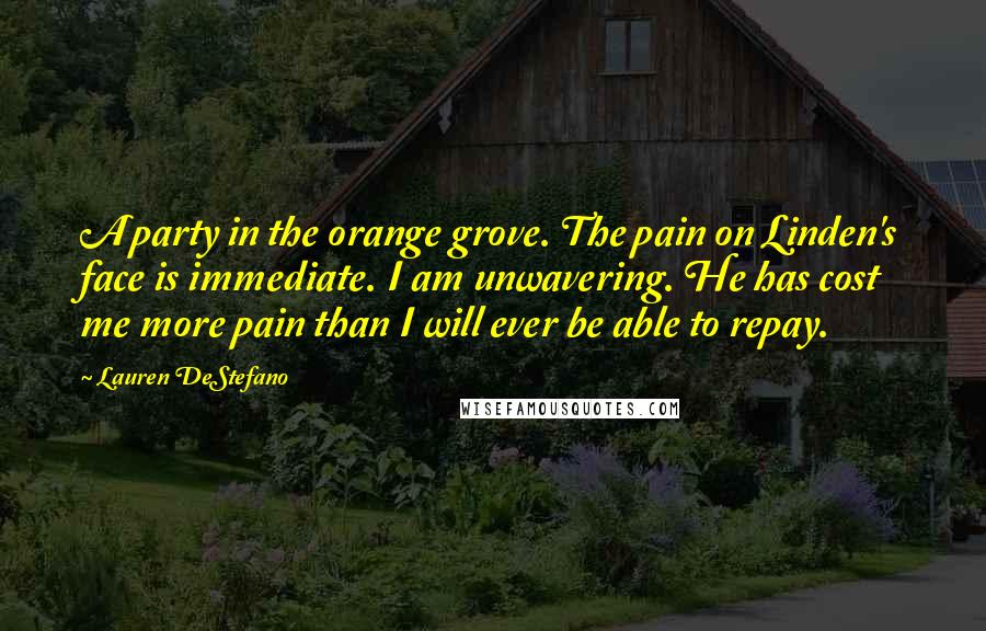 Lauren DeStefano Quotes: A party in the orange grove. The pain on Linden's face is immediate. I am unwavering. He has cost me more pain than I will ever be able to repay.