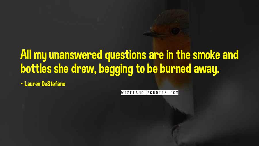 Lauren DeStefano Quotes: All my unanswered questions are in the smoke and bottles she drew, begging to be burned away.