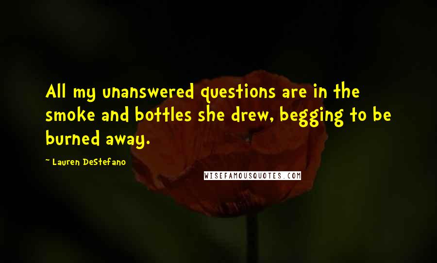 Lauren DeStefano Quotes: All my unanswered questions are in the smoke and bottles she drew, begging to be burned away.