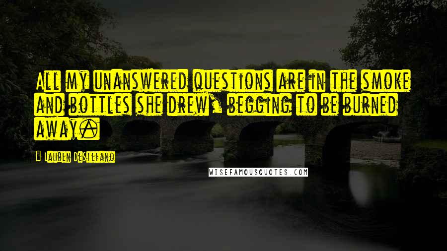 Lauren DeStefano Quotes: All my unanswered questions are in the smoke and bottles she drew, begging to be burned away.