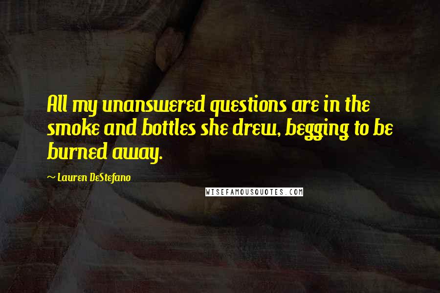 Lauren DeStefano Quotes: All my unanswered questions are in the smoke and bottles she drew, begging to be burned away.