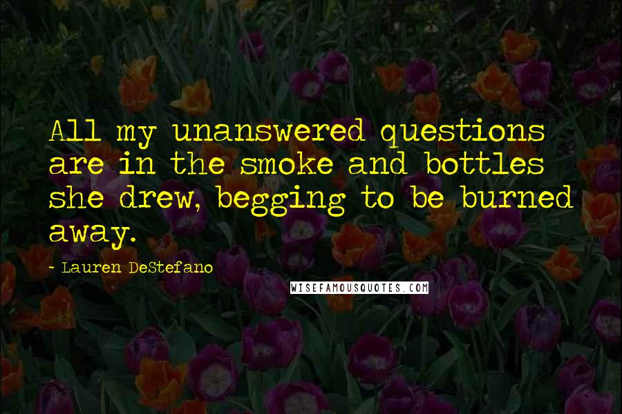 Lauren DeStefano Quotes: All my unanswered questions are in the smoke and bottles she drew, begging to be burned away.