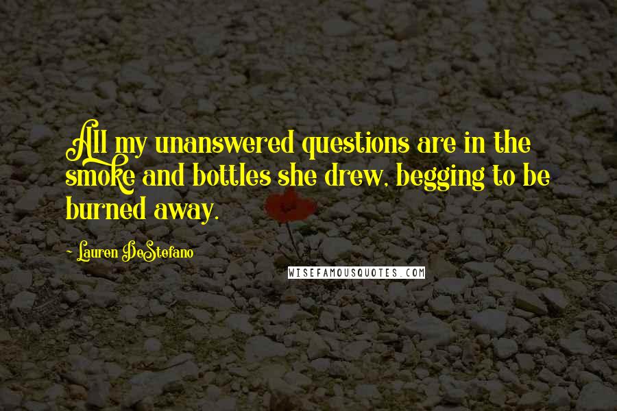 Lauren DeStefano Quotes: All my unanswered questions are in the smoke and bottles she drew, begging to be burned away.