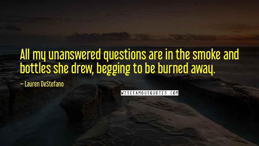 Lauren DeStefano Quotes: All my unanswered questions are in the smoke and bottles she drew, begging to be burned away.