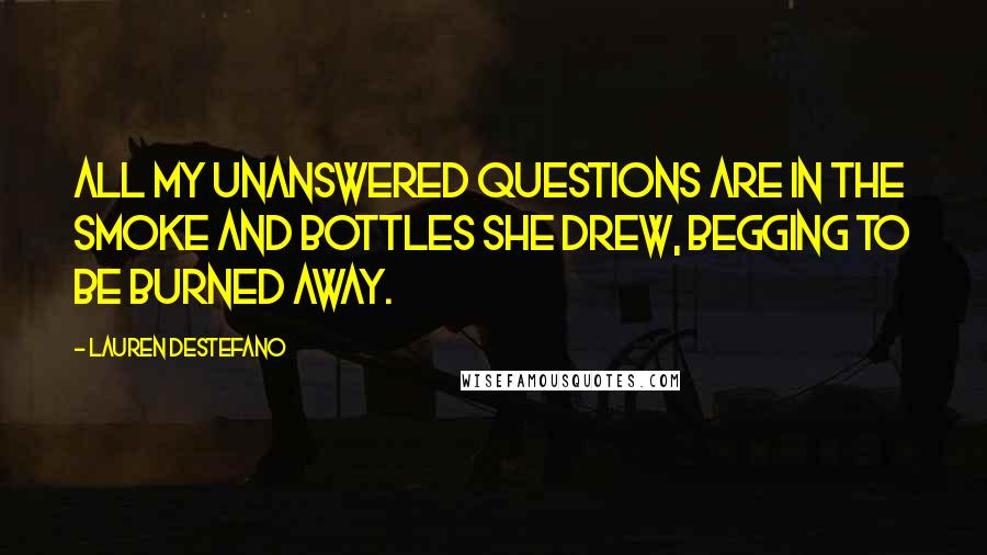 Lauren DeStefano Quotes: All my unanswered questions are in the smoke and bottles she drew, begging to be burned away.