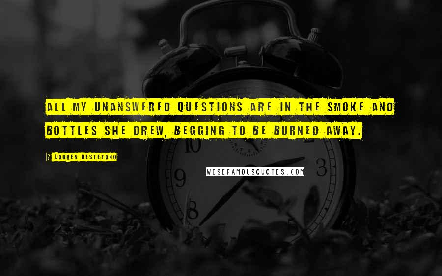 Lauren DeStefano Quotes: All my unanswered questions are in the smoke and bottles she drew, begging to be burned away.