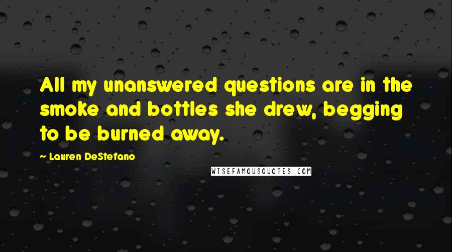 Lauren DeStefano Quotes: All my unanswered questions are in the smoke and bottles she drew, begging to be burned away.