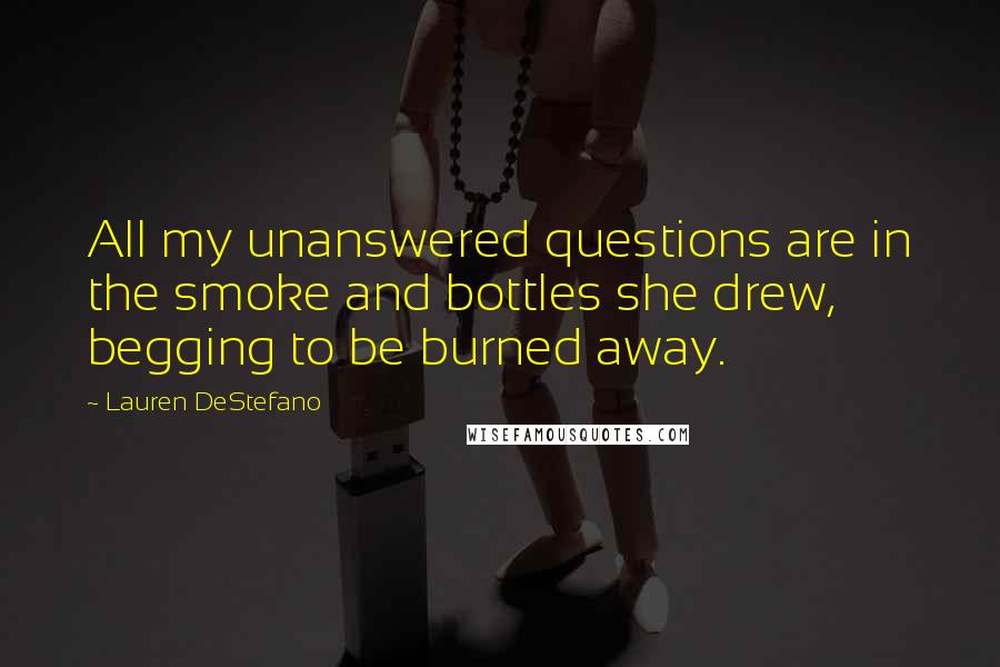 Lauren DeStefano Quotes: All my unanswered questions are in the smoke and bottles she drew, begging to be burned away.