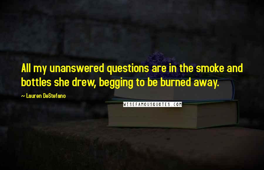 Lauren DeStefano Quotes: All my unanswered questions are in the smoke and bottles she drew, begging to be burned away.